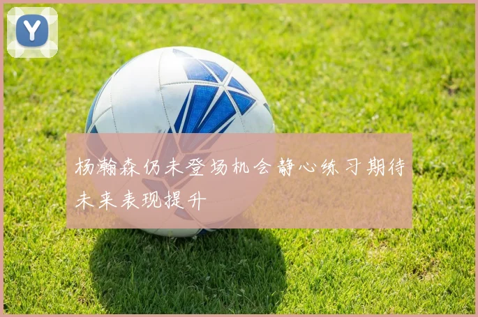杨瀚森仍未登场机会静心练习期待未来表现提升