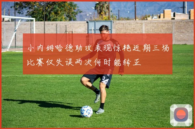 小内姆哈德助攻表现惊艳近期三场比赛仅失误两次何时能转正