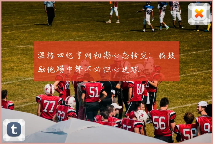 温格回忆亨利初期心态转变：我鼓励他踢中锋不必担心进球
