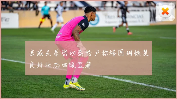 亲戚关系密切泰伦卢称塔图姆恢复良好状态回暖显著