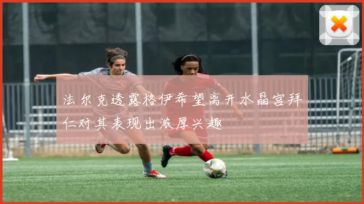 法尔克透露格伊希望离开水晶宫拜仁对其表现出浓厚兴趣