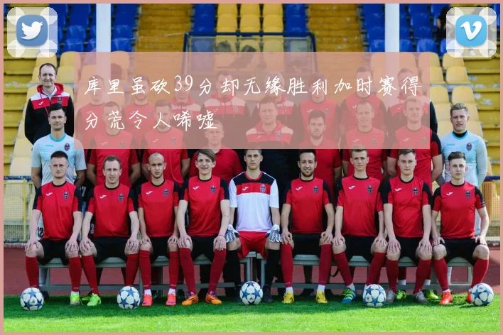 库里虽砍39分却无缘胜利加时赛得分荒令人唏嘘