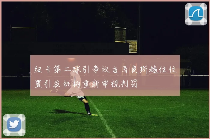 纽卡第二球引争议吉马良斯越位位置引发机构重新审视判罚