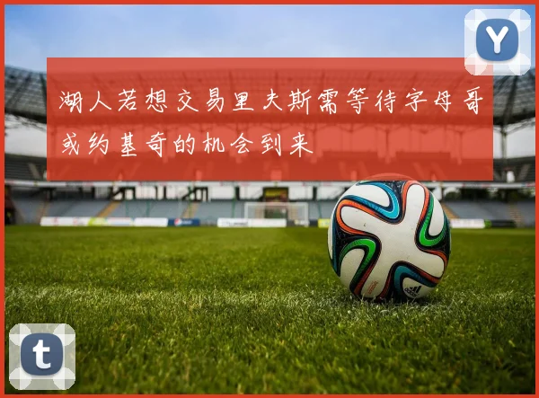 湖人若想交易里夫斯需等待字母哥或约基奇的机会到来