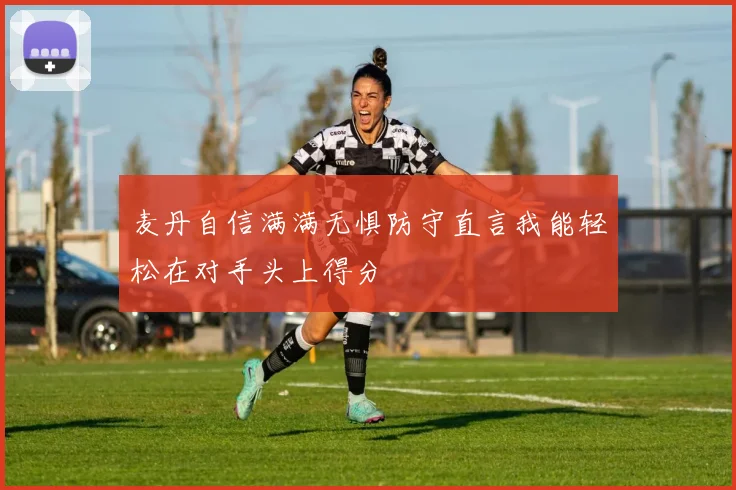 麦丹自信满满无惧防守直言我能轻松在对手头上得分