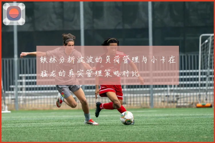 铁林分析波波的负荷管理与小卡在猛龙的真实管理策略对比