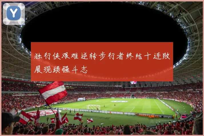 独行侠艰难逆转步行者终结十连败展现顽强斗志