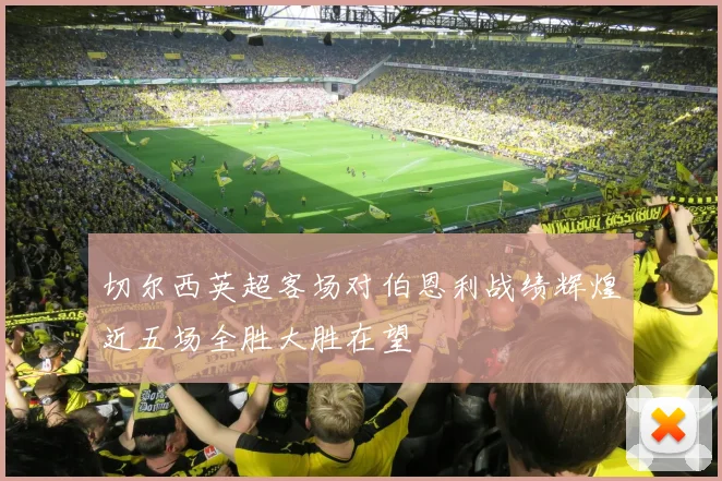切尔西英超客场对伯恩利战绩辉煌近五场全胜大胜在望