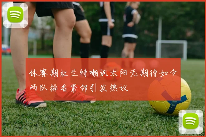 休赛期杜兰特嘲讽太阳无期待如今两队排名紧邻引发热议