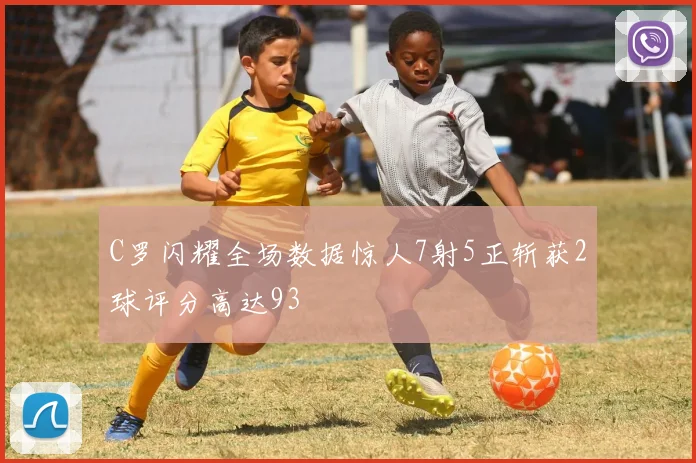 C罗闪耀全场数据惊人7射5正斩获2球评分高达93
