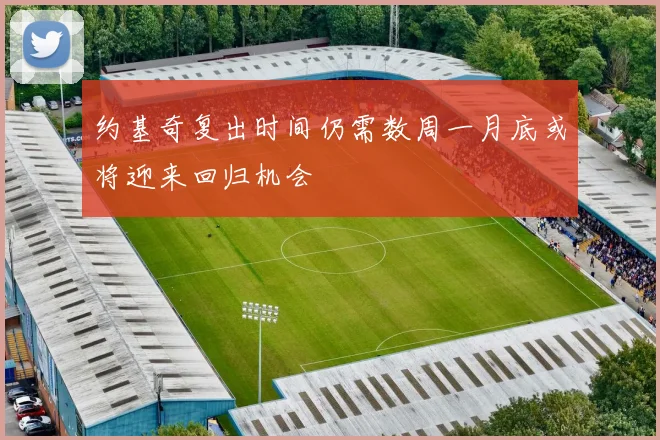 约基奇复出时间仍需数周一月底或将迎来回归机会