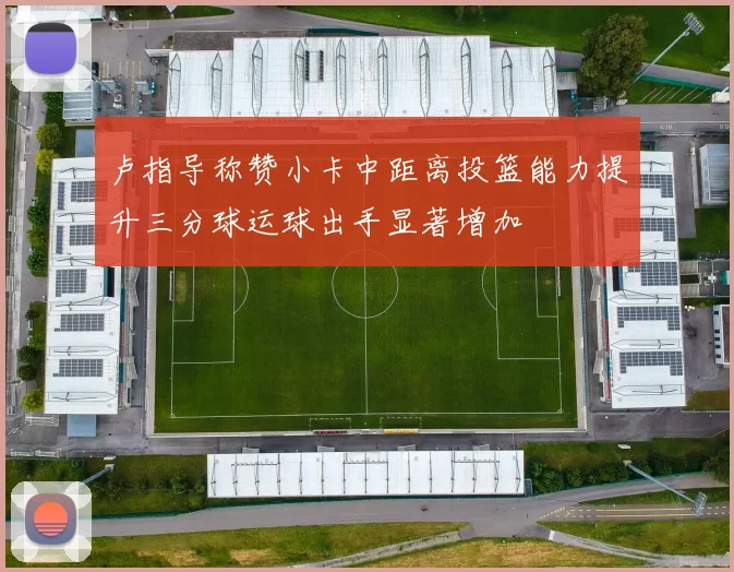 卢指导称赞小卡中距离投篮能力提升三分球运球出手显著增加