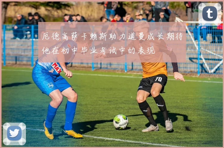 厄德高萨卡赖斯助力道曼成长期待他在初中毕业考试中的表现