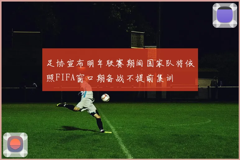 足协宣布明年联赛期间国家队将依照FIFA窗口期备战不提前集训