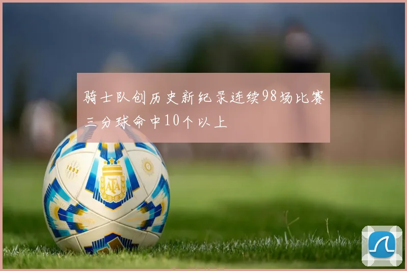 骑士队创历史新纪录连续98场比赛三分球命中10个以上