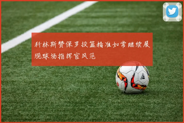 科林斯赞保罗投篮精准如常继续展现球场指挥官风范
