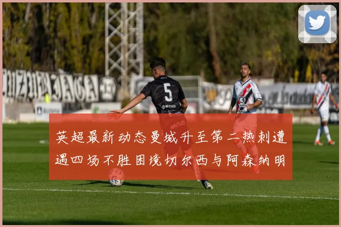 英超最新动态曼城升至第二热刺遭遇四场不胜困境切尔西与阿森纳明日对决
