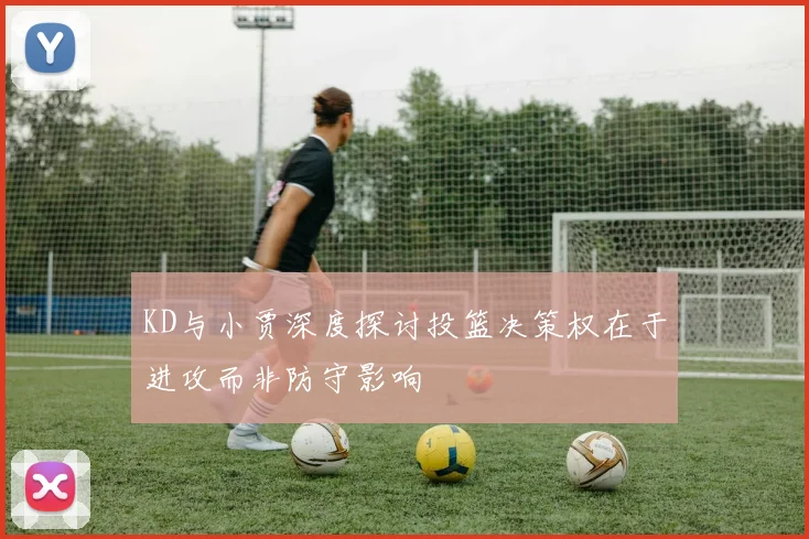 KD与小贾深度探讨投篮决策权在于进攻而非防守影响