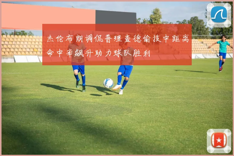 杰伦布朗调侃普理查德偷技中距离命中率飙升助力球队胜利