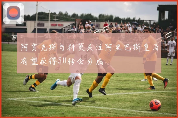 阿贾克斯与科莫关注阿里巴斯皇马有望获得50转会分成