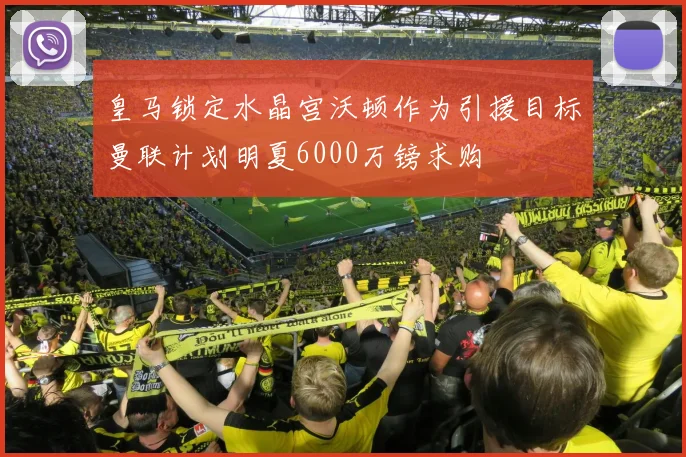 皇马锁定水晶宫沃顿作为引援目标曼联计划明夏6000万镑求购
