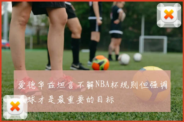爱德华兹坦言不解NBA杯规则但强调赢球才是最重要的目标