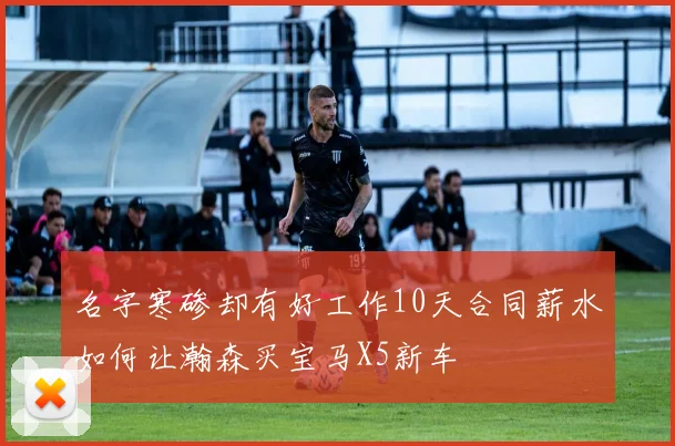 名字寒碜却有好工作10天合同薪水如何让瀚森买宝马X5新车