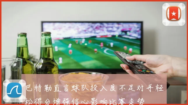 巴特勒直言球队投入度不足对手轻松得分增强信心影响比赛走势