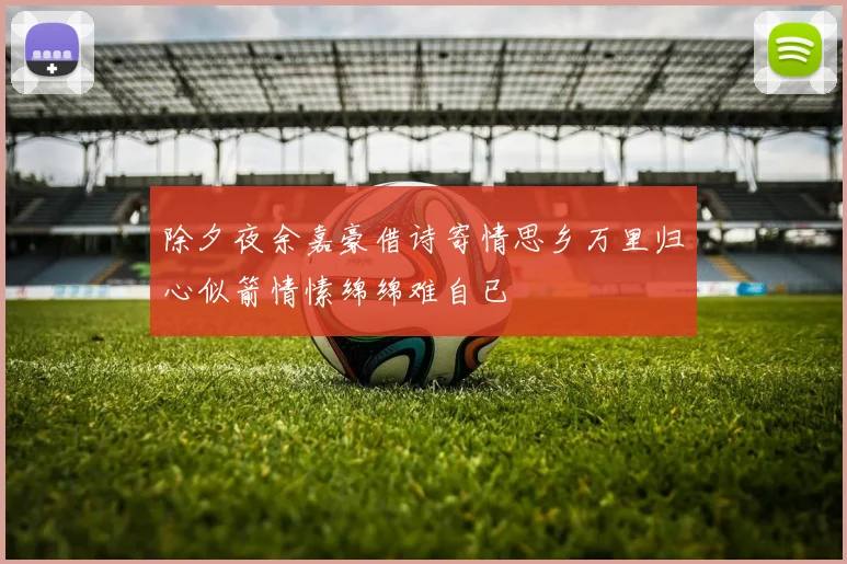 除夕夜余嘉豪借诗寄情思乡万里归心似箭情愫绵绵难自已