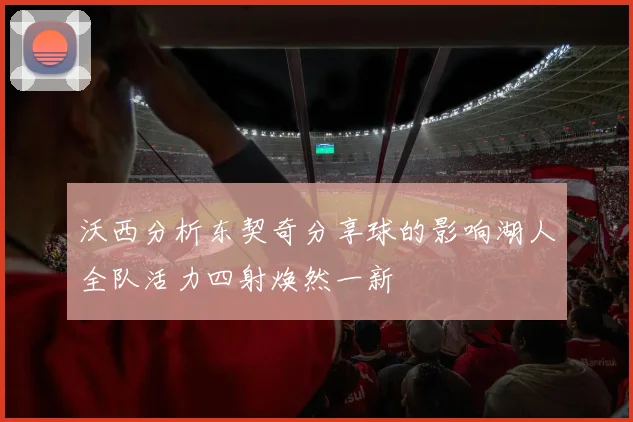 沃西分析东契奇分享球的影响湖人全队活力四射焕然一新