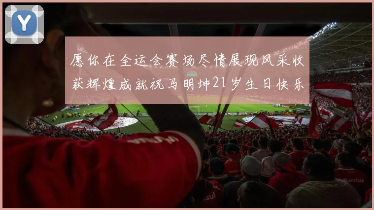 愿你在全运会赛场尽情展现风采收获辉煌成就祝马明坤21岁生日快乐