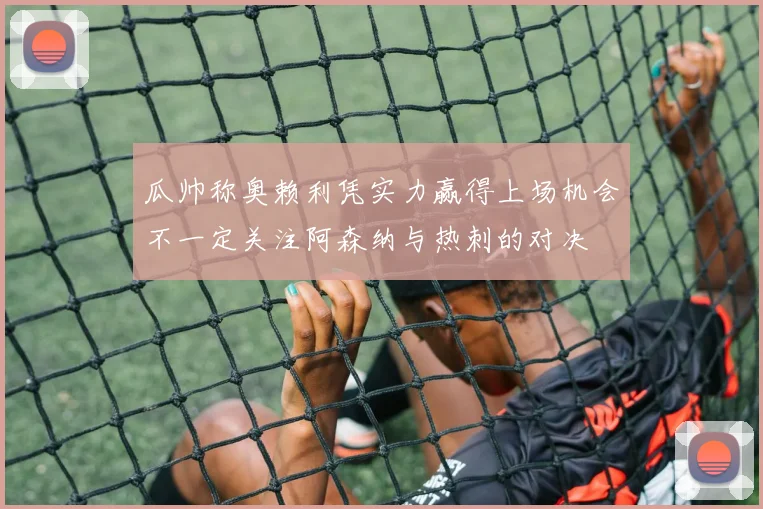 瓜帅称奥赖利凭实力赢得上场机会不一定关注阿森纳与热刺的对决