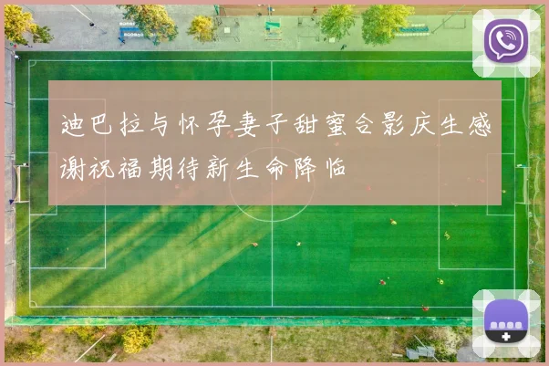 迪巴拉与怀孕妻子甜蜜合影庆生感谢祝福期待新生命降临
