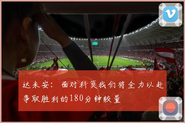 达米安：面对科莫我们将全力以赴争取胜利的180分钟较量
