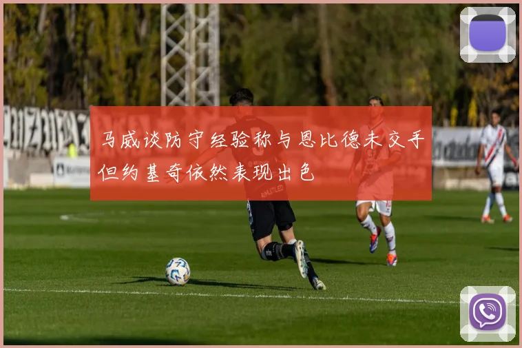马威谈防守经验称与恩比德未交手但约基奇依然表现出色