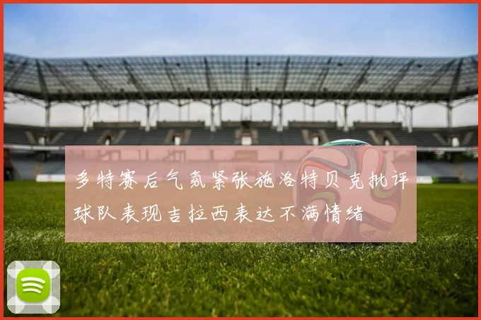 多特赛后气氛紧张施洛特贝克批评球队表现吉拉西表达不满情绪