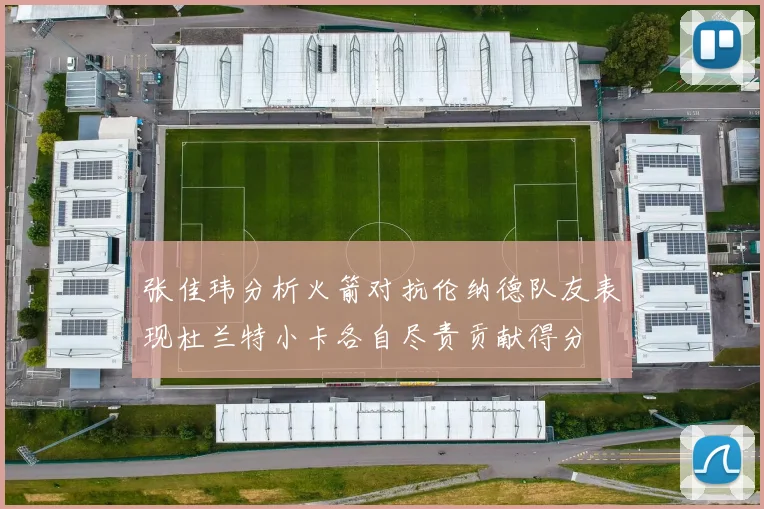 张佳玮分析火箭对抗伦纳德队友表现杜兰特小卡各自尽责贡献得分