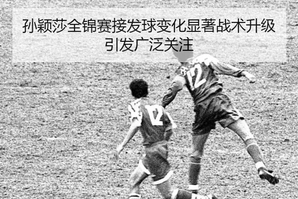孙颖莎全锦赛接发球变化显著战术升级引发广泛关注 | TIANBOSPORTS